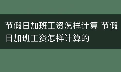 节假日加班工资怎样计算 节假日加班工资怎样计算的
