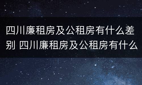 四川廉租房及公租房有什么差别 四川廉租房及公租房有什么差别吗