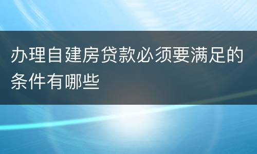 办理自建房贷款必须要满足的条件有哪些