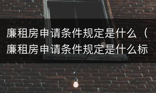 廉租房申请条件规定是什么（廉租房申请条件规定是什么标准）