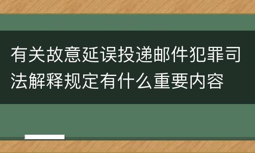有关故意延误投递邮件犯罪司法解释规定有什么重要内容