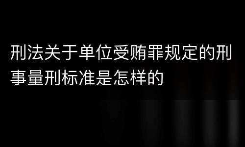 刑法关于单位受贿罪规定的刑事量刑标准是怎样的
