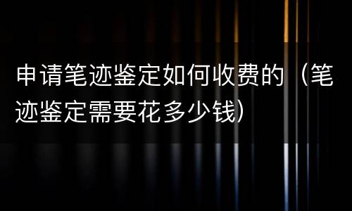 申请笔迹鉴定如何收费的（笔迹鉴定需要花多少钱）