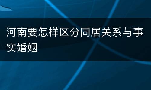 河南要怎样区分同居关系与事实婚姻