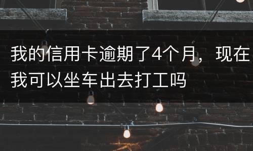 我的信用卡逾期了4个月，现在我可以坐车出去打工吗