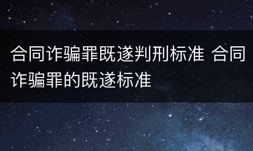 合同诈骗罪既遂判刑标准 合同诈骗罪的既遂标准