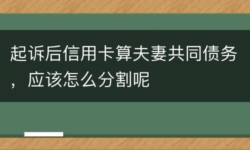 起诉后信用卡算夫妻共同债务，应该怎么分割呢