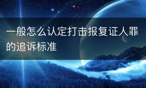 一般怎么认定打击报复证人罪的追诉标准