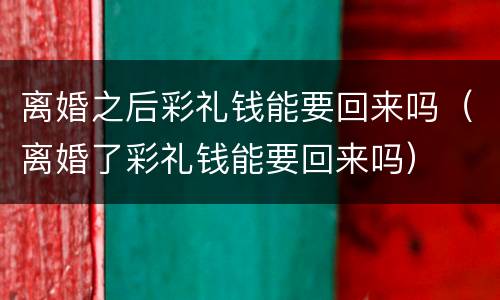 离婚之后彩礼钱能要回来吗（离婚了彩礼钱能要回来吗）