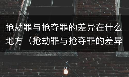 抢劫罪与抢夺罪的差异在什么地方（抢劫罪与抢夺罪的差异在什么地方最大）