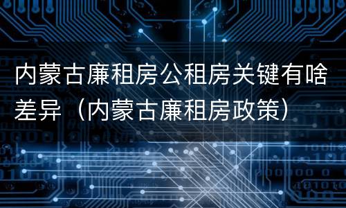 内蒙古廉租房公租房关键有啥差异（内蒙古廉租房政策）