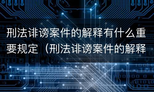 刑法诽谤案件的解释有什么重要规定（刑法诽谤案件的解释有什么重要规定吗）