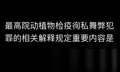最高院动植物检疫徇私舞弊犯罪的相关解释规定重要内容是什么