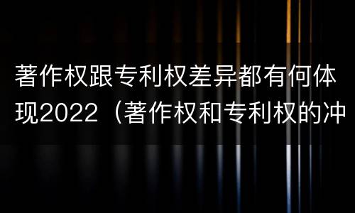 著作权跟专利权差异都有何体现2022（著作权和专利权的冲突）