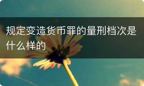 规定变造货币罪的量刑档次是什么样的