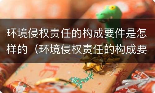 环境侵权责任的构成要件是怎样的（环境侵权责任的构成要件是怎样的体现）