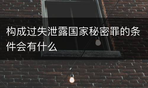 构成过失泄露国家秘密罪的条件会有什么