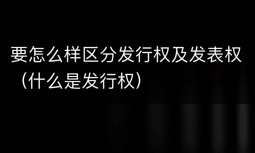 要怎么样区分发行权及发表权（什么是发行权）