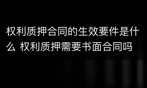 权利质押合同的生效要件是什么 权利质押需要书面合同吗