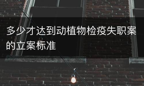 多少才达到动植物检疫失职案的立案标准