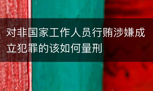 对非国家工作人员行贿涉嫌成立犯罪的该如何量刑