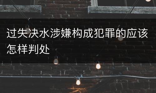 过失决水涉嫌构成犯罪的应该怎样判处