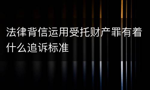 法律背信运用受托财产罪有着什么追诉标准
