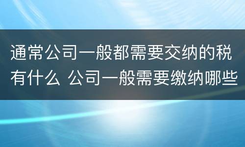 通常公司一般都需要交纳的税有什么 公司一般需要缴纳哪些税