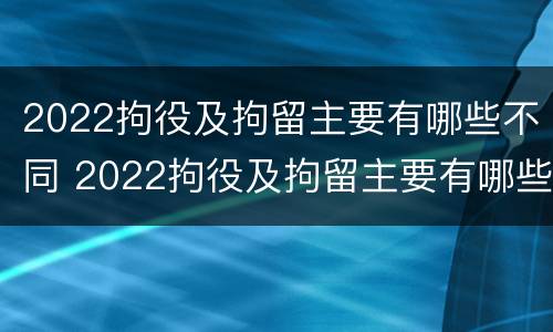 2022拘役及拘留主要有哪些不同 2022拘役及拘留主要有哪些不同的地方