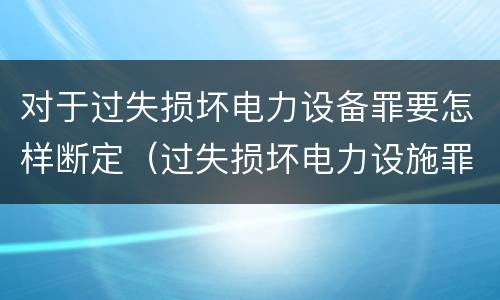 对于过失损坏电力设备罪要怎样断定（过失损坏电力设施罪立案标准）