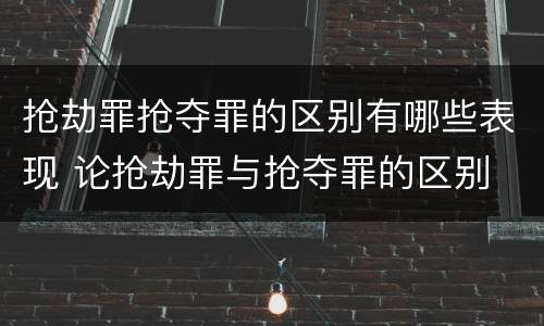 抢劫罪抢夺罪的区别有哪些表现 论抢劫罪与抢夺罪的区别