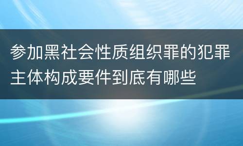 参加黑社会性质组织罪的犯罪主体构成要件到底有哪些