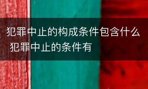犯罪中止的构成条件包含什么 犯罪中止的条件有