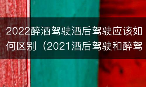 2022醉酒驾驶酒后驾驶应该如何区别（2021酒后驾驶和醉驾的区别）