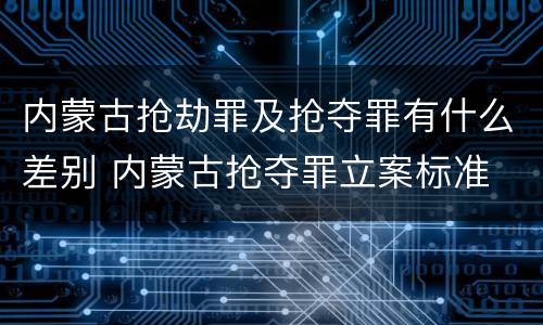 内蒙古抢劫罪及抢夺罪有什么差别 内蒙古抢夺罪立案标准
