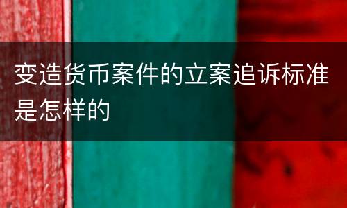 变造货币案件的立案追诉标准是怎样的