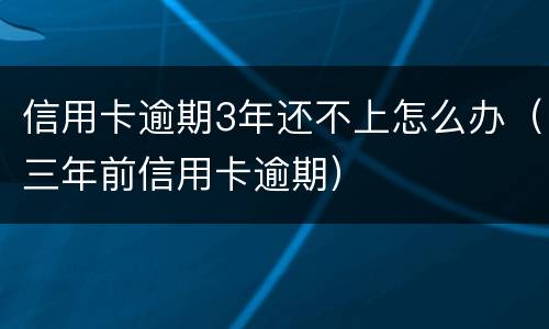 信用卡逾期3年还不上怎么办（三年前信用卡逾期）