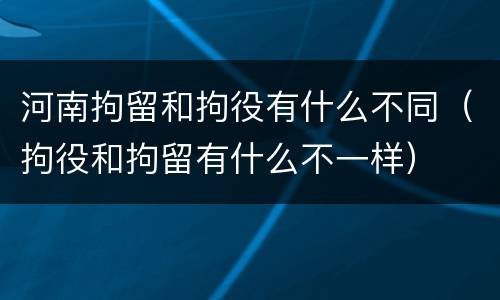 河南拘留和拘役有什么不同（拘役和拘留有什么不一样）