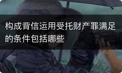 构成背信运用受托财产罪满足的条件包括哪些