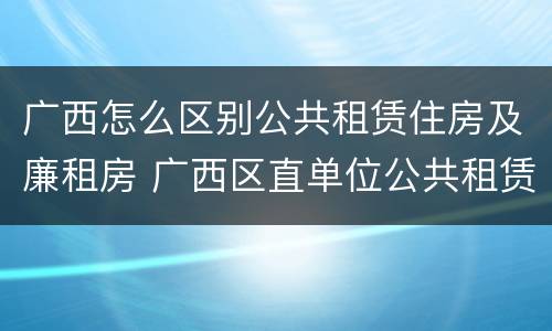 广西怎么区别公共租赁住房及廉租房 广西区直单位公共租赁住房