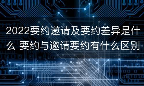 2022要约邀请及要约差异是什么 要约与邀请要约有什么区别