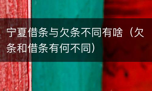 宁夏借条与欠条不同有啥（欠条和借条有何不同）