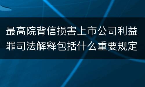 最高院背信损害上市公司利益罪司法解释包括什么重要规定