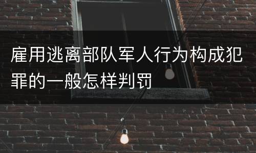 雇用逃离部队军人行为构成犯罪的一般怎样判罚