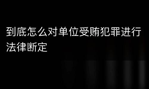 到底怎么对单位受贿犯罪进行法律断定