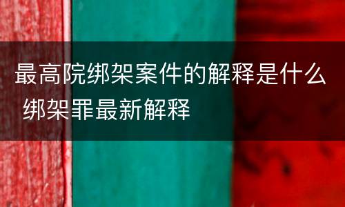 最高院绑架案件的解释是什么 绑架罪最新解释