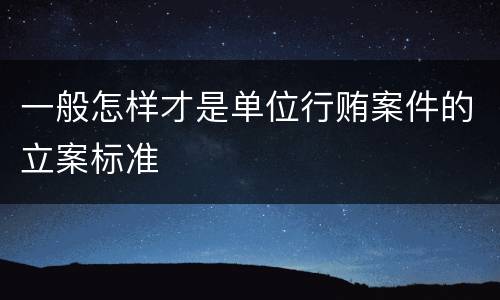 一般怎样才是单位行贿案件的立案标准