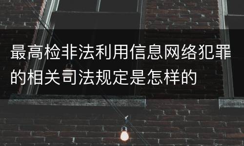 最高检非法利用信息网络犯罪的相关司法规定是怎样的