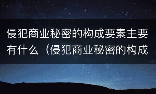 侵犯商业秘密的构成要素主要有什么（侵犯商业秘密的构成要素主要有什么特征）