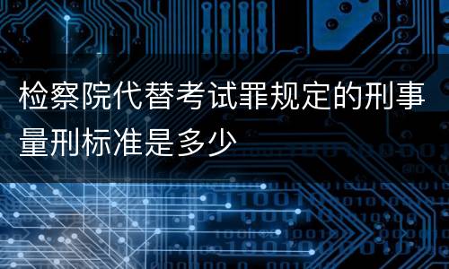 检察院代替考试罪规定的刑事量刑标准是多少